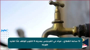 12 ساعة انقطاع.. مياه حى الفردوس بمدينة 6 أكتوبر تتوقف غدًا لفترة طويلة
